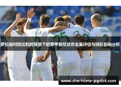 萨拉赫对阵比利时背景下的意甲竞技状态全面评估与球队影响分析
