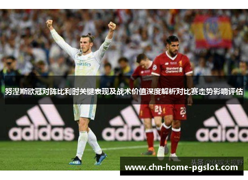 努涅斯欧冠对阵比利时关键表现及战术价值深度解析对比赛走势影响评估