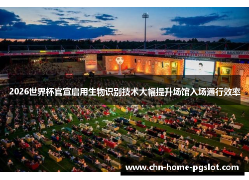 2026世界杯官宣启用生物识别技术大幅提升场馆入场通行效率 2026世界杯官宣启用生物识别技术大幅提升场馆入场通行效率