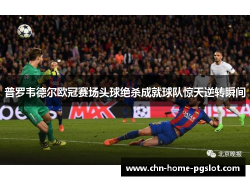 普罗韦德尔欧冠赛场头球绝杀成就球队惊天逆转瞬间