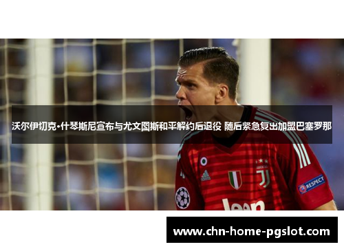 沃尔伊切克·什琴斯尼宣布与尤文图斯和平解约后退役 随后紧急复出加盟巴塞罗那