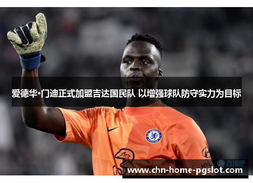 爱德华·门迪正式加盟吉达国民队 以增强球队防守实力为目标 爱德华·门迪正式加盟吉达国民队 以增强球队防守实力为目标