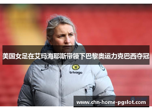 美国女足在艾玛海耶斯带领下巴黎奥运力克巴西夺冠 美国女足在艾玛海耶斯带领下巴黎奥运力克巴西夺冠