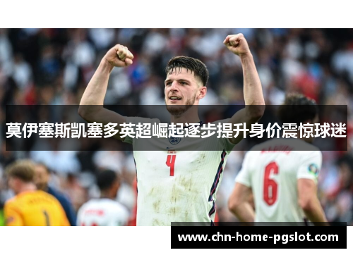 莫伊塞斯凯塞多英超崛起逐步提升身价震惊球迷 莫伊塞斯凯塞多英超崛起逐步提升身价震惊球迷