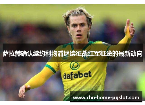 萨拉赫确认续约利物浦继续征战红军征途的最新动向 萨拉赫确认续约利物浦继续征战红军征途的最新动向