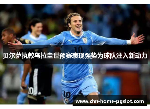 贝尔萨执教乌拉圭世预赛表现强势为球队注入新动力 贝尔萨执教乌拉圭世预赛表现强势为球队注入新动力