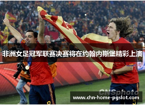非洲女足冠军联赛决赛将在约翰内斯堡精彩上演