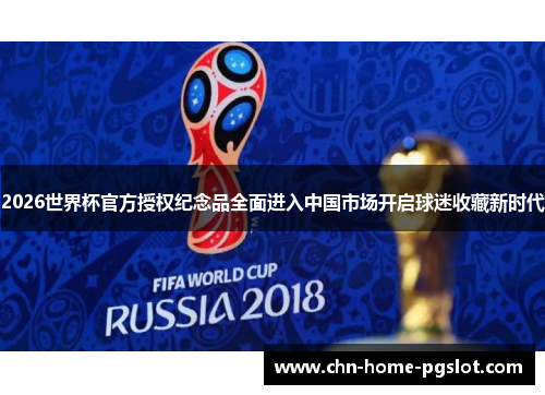 2026世界杯官方授权纪念品全面进入中国市场开启球迷收藏新时代 2026世界杯官方授权纪念品全面进入中国市场开启球迷收藏新时代