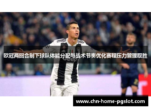 欧冠两回合制下球队体能分配与战术节奏优化赛程压力管理取胜 欧冠两回合制下球队体能分配与战术节奏优化赛程压力管理取胜