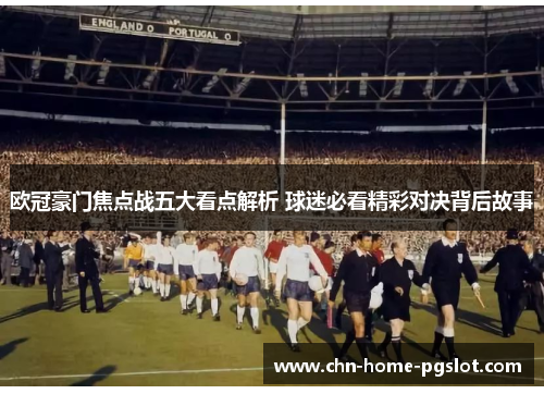 欧冠豪门焦点战五大看点解析 球迷必看精彩对决背后故事 欧冠豪门焦点战五大看点解析 球迷必看精彩对决背后故事