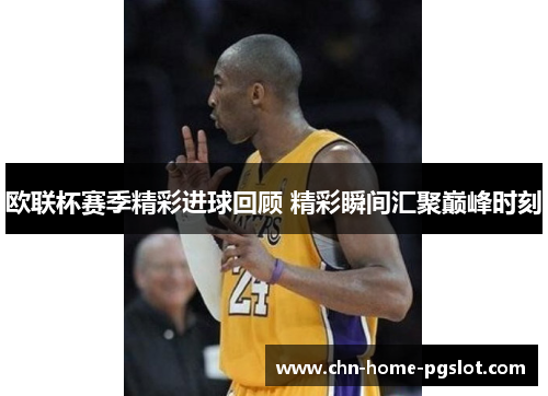 欧联杯赛季精彩进球回顾 精彩瞬间汇聚巅峰时刻