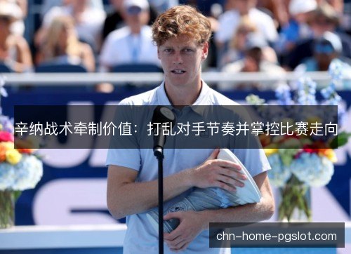辛纳战术牵制价值：打乱对手节奏并掌控比赛走向